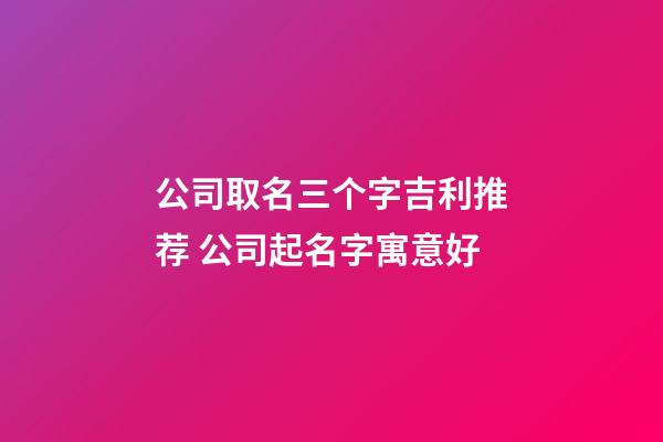 公司取名三个字吉利推荐 公司起名字寓意好